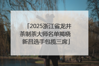 2025浙江省龙井茶制茶大师名单揭晓 新昌选手包揽三席